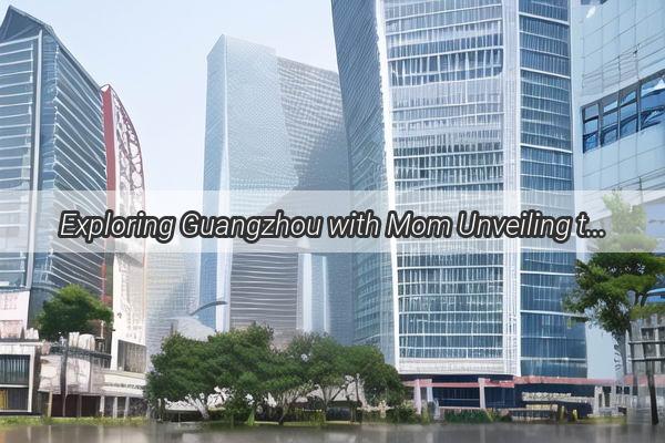 Exploring Guangzhou with Mom Unveiling the Hidden Gems of this Vibrant City